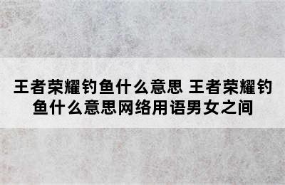 王者荣耀钓鱼什么意思 王者荣耀钓鱼什么意思网络用语男女之间